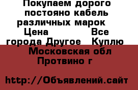 Покупаем дорого постояно кабель различных марок  › Цена ­ 60 000 - Все города Другое » Куплю   . Московская обл.,Протвино г.